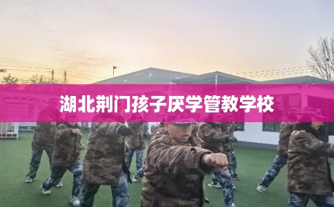 湖北荆门孩子厌学管教学校