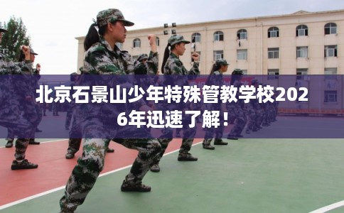 北京石景山少年特殊管教学校2026年迅速了解！