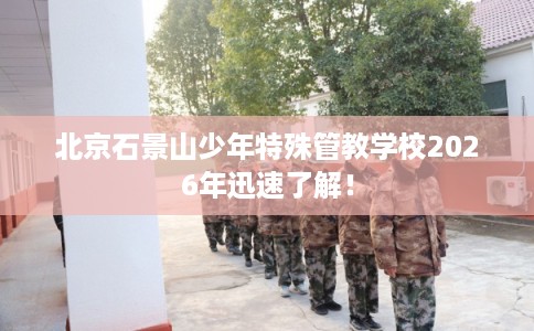 北京石景山少年特殊管教学校2026年迅速了解！