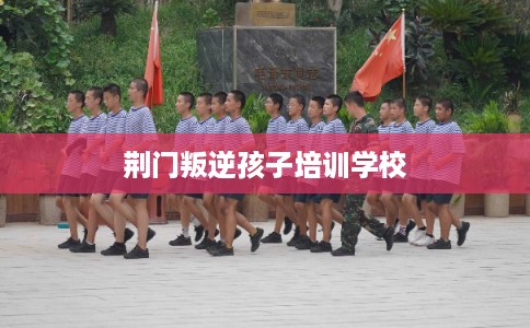荆门叛逆孩子培训学校
