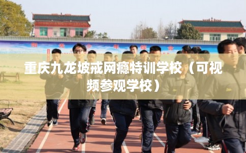 重庆九龙坡戒网瘾特训学校（可视频参观学校）