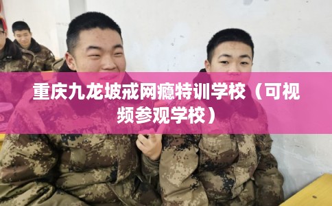重庆九龙坡戒网瘾特训学校（可视频参观学校）