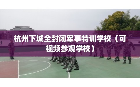 杭州下城全封闭军事特训学校（可视频参观学校）