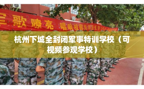 杭州下城全封闭军事特训学校（可视频参观学校）