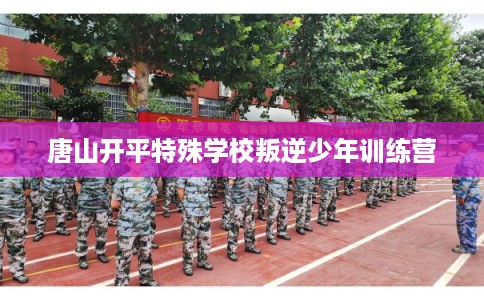 唐山开平特殊学校叛逆少年训练营