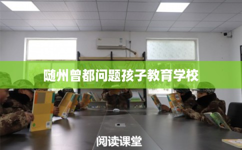 随州曾都问题孩子教育学校