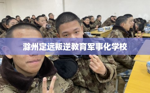 滁州定远叛逆教育军事化学校