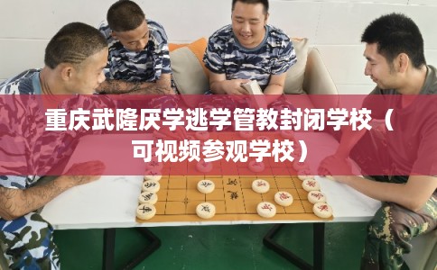 重庆武隆厌学逃学管教封闭学校（可视频参观学校）