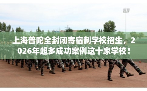 上海普陀全封闭寄宿制学校招生，2026年超多成功案例这十家学校！