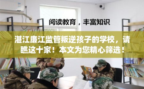 湛江廉江监管叛逆孩子的学校，请瞧这十家！本文为您精心筛选！