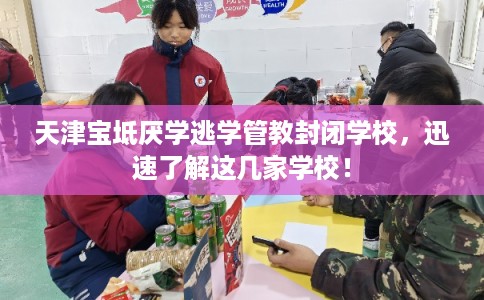 天津宝坻厌学逃学管教封闭学校，迅速了解这几家学校！