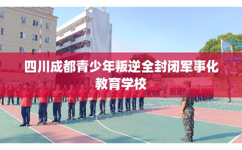 四川成都青少年叛逆全封闭军事化教育学校