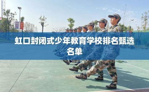 虹口封闭式少年教育学校排名甄选名单