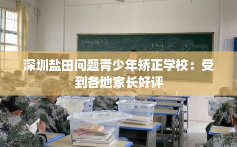 深圳盐田问题青少年矫正学校：受到各地家长好评