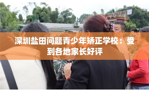 深圳盐田问题青少年矫正学校：受到各地家长好评