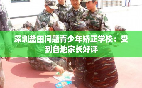 深圳盐田问题青少年矫正学校：受到各地家长好评