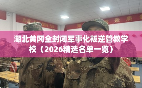 湖北黄冈全封闭军事化叛逆管教学校（2026精选名单一览）