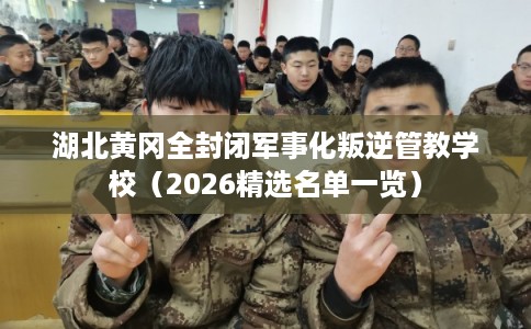 湖北黄冈全封闭军事化叛逆管教学校（2026精选名单一览）