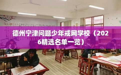 德州宁津问题少年戒网学校（2026精选名单一览）