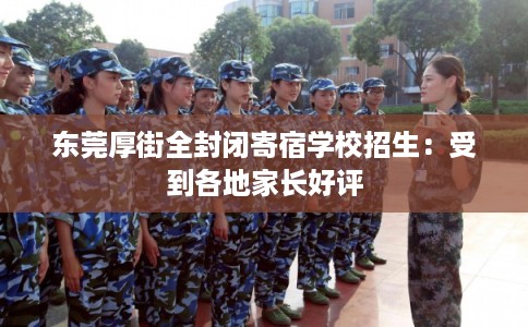 东莞厚街全封闭寄宿学校招生：受到各地家长好评