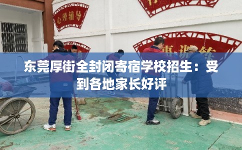 东莞厚街全封闭寄宿学校招生：受到各地家长好评