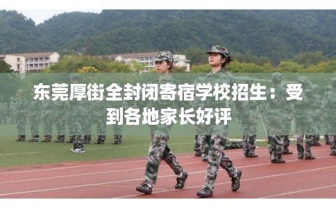 东莞厚街全封闭寄宿学校招生：受到各地家长好评