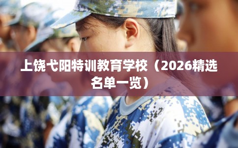 上饶弋阳特训教育学校（2026精选名单一览）