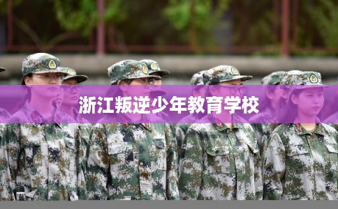 浙江叛逆少年教育学校