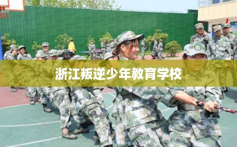 浙江叛逆少年教育学校