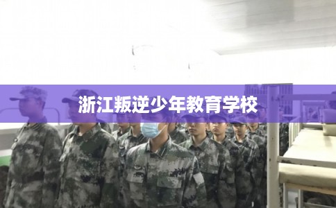 浙江叛逆少年教育学校