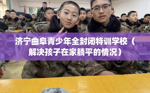 济宁曲阜青少年全封闭特训学校（解决孩子在家躺平的情况）