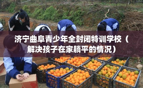 济宁曲阜青少年全封闭特训学校（解决孩子在家躺平的情况）