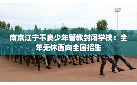 南京江宁不良少年管教封闭学校：全年无休面向全国招生