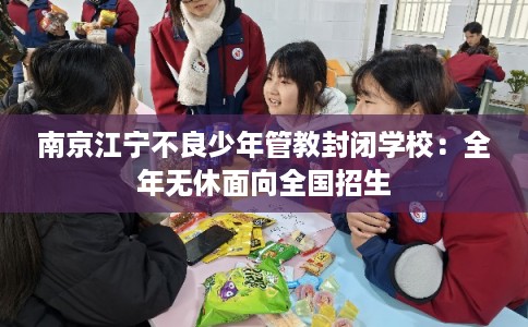 南京江宁不良少年管教封闭学校：全年无休面向全国招生