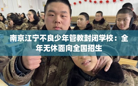 南京江宁不良少年管教封闭学校：全年无休面向全国招生