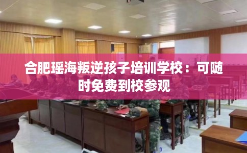 合肥瑶海叛逆孩子培训学校:可随时免费到校参观 合肥瑶海叛逆孩子培训学校:可随时免费到校参观
