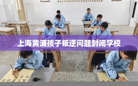 上海黄浦孩子叛逆问题封闭学校