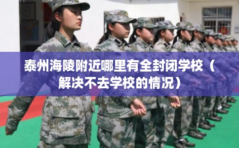 泰州海陵附近哪里有全封闭学校（解决不去学校的情况）