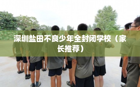 深圳盐田不良少年全封闭学校（家长推荐）