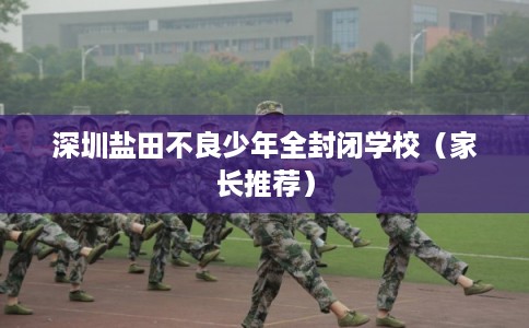 深圳盐田不良少年全封闭学校（家长推荐）