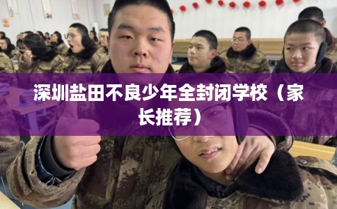深圳盐田不良少年全封闭学校（家长推荐）