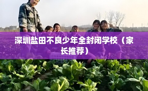深圳盐田不良少年全封闭学校（家长推荐）