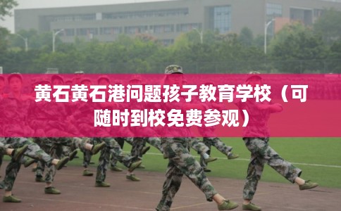 黄石黄石港问题孩子教育学校(可随时到校免费参观) 黄石黄石港问题孩子教育学校(可随时到校免费参观)
