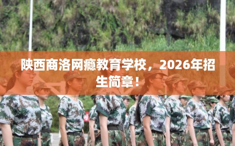 陕西商洛网瘾教育学校，2026年招生简章！