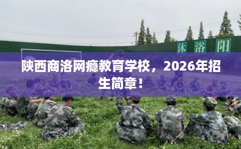 陕西商洛网瘾教育学校，2026年招生简章！