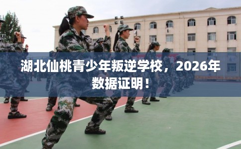 湖北仙桃青少年叛逆学校，2026年数据证明！