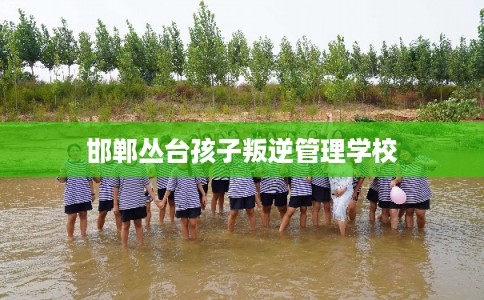 邯郸丛台孩子叛逆管理学校