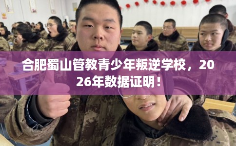 合肥蜀山管教青少年叛逆学校，2026年数据证明！