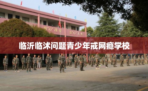 临沂临沭问题青少年戒网瘾学校