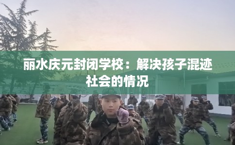 丽水庆元封闭学校：解决孩子混迹社会的情况